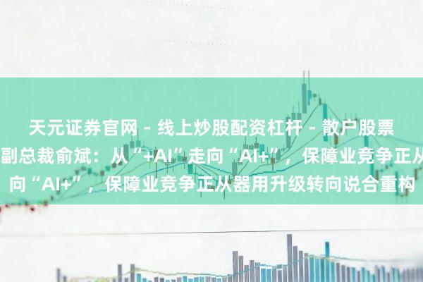 天元证券官网 - 线上炒股配资杠杆 - 散户股票杠杆怎么配资 中国太保副总裁俞斌：从“+AI”走向“AI+”，保障业竞争正从器用升级转向说合重构