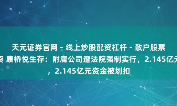 天元证券官网 - 线上炒股配资杠杆 - 散户股票杠杆怎么配资 康桥悦生存：附庸公司遭法院强制实行，2.145亿元资金被划扣