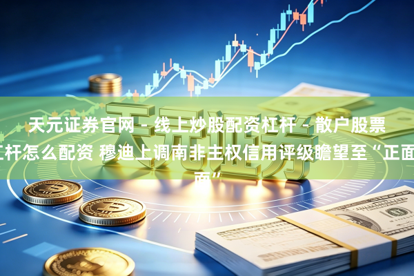 天元证券官网 - 线上炒股配资杠杆 - 散户股票杠杆怎么配资 穆迪上调南非主权信用评级瞻望至“正面”