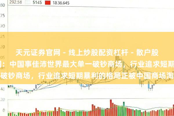 天元证券官网 - 线上炒股配资杠杆 - 散户股票杠杆怎么配资 佳沛中国：中国事佳沛世界最大单一破钞商场，行业追求短期暴利的格局正被中国商场淘汰