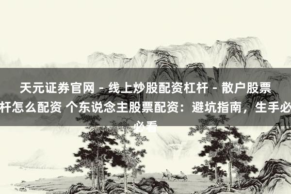 天元证券官网 - 线上炒股配资杠杆 - 散户股票杠杆怎么配资 个东说念主股票配资：避坑指南，生手必看