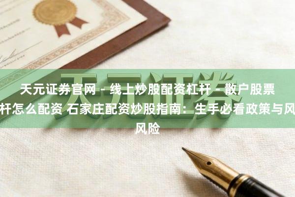 天元证券官网 - 线上炒股配资杠杆 - 散户股票杠杆怎么配资 石家庄配资炒股指南：生手必看政策与风险