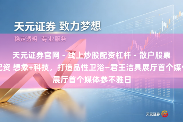 天元证券官网 - 线上炒股配资杠杆 - 散户股票杠杆怎么配资 想象+科技，打造品性卫浴—君王洁具展厅首个媒体参不雅日
