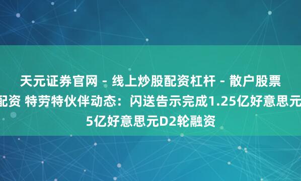 天元证券官网 - 线上炒股配资杠杆 - 散户股票杠杆怎么配资 特劳特伙伴动态：闪送告示完成1.25亿好意思元D2轮融资