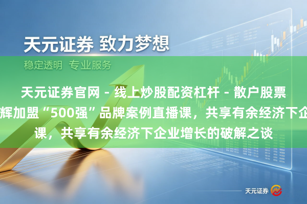 天元证券官网 - 线上炒股配资杠杆 - 散户股票杠杆怎么配资 顾均辉加盟“500强”品牌案例直播课，共享有余经济下企业增长的破解之谈