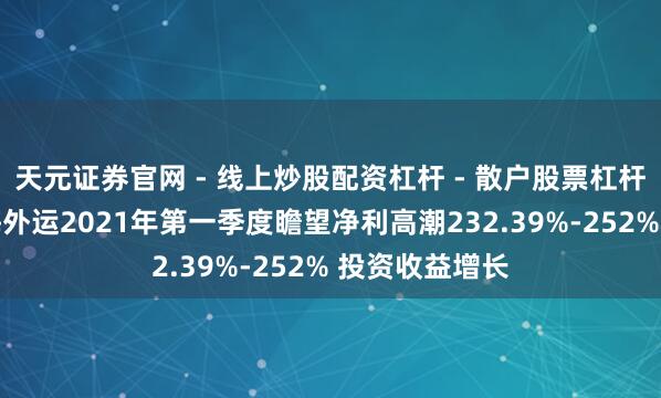 天元证券官网 - 线上炒股配资杠杆 - 散户股票杠杆怎么配资 中海外运2021年第一季度瞻望净利高潮232.39%-252% 投资收益增长