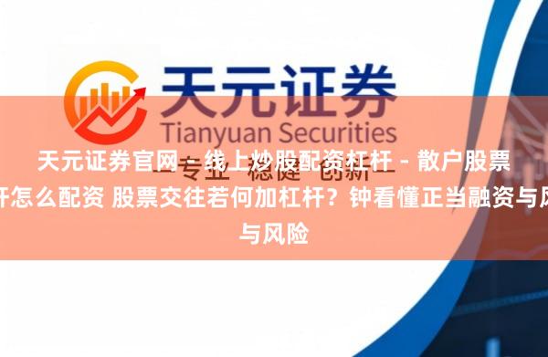 天元证券官网 - 线上炒股配资杠杆 - 散户股票杠杆怎么配资 股票交往若何加杠杆？钟看懂正当融资与风险