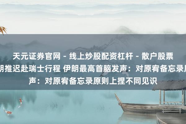 天元证券官网 - 线上炒股配资杠杆 - 散户股票杠杆怎么配资 伊朗推迟赴瑞士行程 伊朗最高首脑发声：对原宥备忘录原则上捏不同见识