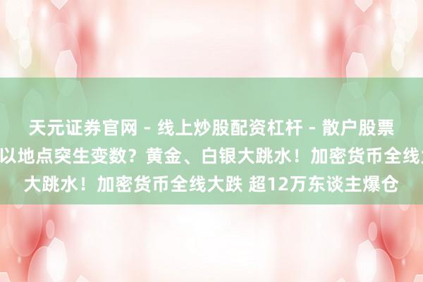 天元证券官网 - 线上炒股配资杠杆 - 散户股票杠杆怎么配资 好意思伊以地点突生变数？黄金、白银大跳水！加密货币全线大跌 超12万东谈主爆仓