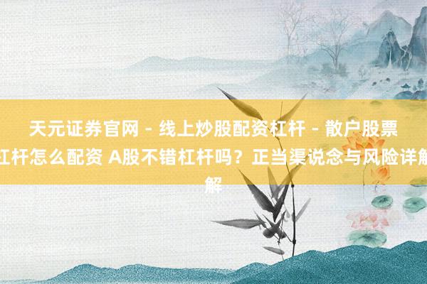 天元证券官网 - 线上炒股配资杠杆 - 散户股票杠杆怎么配资 A股不错杠杆吗？正当渠说念与风险详解