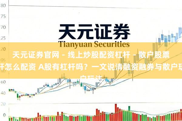 天元证券官网 - 线上炒股配资杠杆 - 散户股票杠杆怎么配资 A股有杠杆吗？一文说清融资融券与散户玩法
