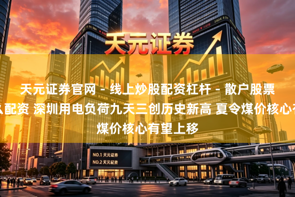 天元证券官网 - 线上炒股配资杠杆 - 散户股票杠杆怎么配资 深圳用电负荷九天三创历史新高 夏令煤价核心有望上移