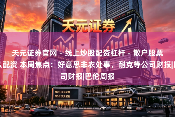 天元证券官网 - 线上炒股配资杠杆 - 散户股票杠杆怎么配资 本周焦点：好意思非农处事，耐克等公司财报|巴伦周报