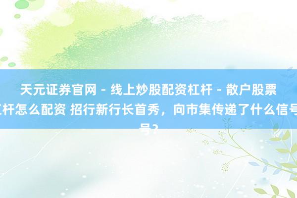 天元证券官网 - 线上炒股配资杠杆 - 散户股票杠杆怎么配资 招行新行长首秀，向市集传递了什么信号？