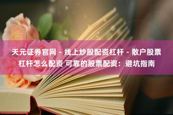 天元证券官网 - 线上炒股配资杠杆 - 散户股票杠杆怎么配资 可靠的股票配资：避坑指南