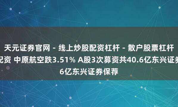 天元证券官网 - 线上炒股配资杠杆 - 散户股票杠杆怎么配资 中原航空跌3.51% A股3次募资共40.6亿东兴证券保荐
