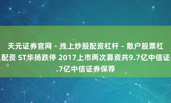 天元证券官网 - 线上炒股配资杠杆 - 散户股票杠杆怎么配资 ST华扬跌停 2017上市两次募资共9.7亿中信证券保荐