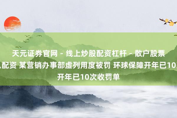 天元证券官网 - 线上炒股配资杠杆 - 散户股票杠杆怎么配资 某营销办事部虚列用度被罚 环球保障开年已10次收罚单