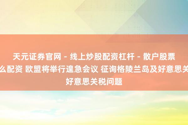 天元证券官网 - 线上炒股配资杠杆 - 散户股票杠杆怎么配资 欧盟将举行遑急会议 征询格陵兰岛及好意思关税问题