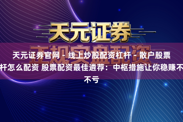 天元证券官网 - 线上炒股配资杠杆 - 散户股票杠杆怎么配资 股票配资最佳遴荐：中枢措施让你稳赚不亏