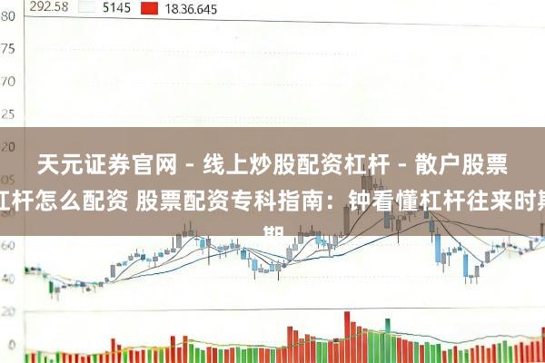 天元证券官网 - 线上炒股配资杠杆 - 散户股票杠杆怎么配资 股票配资专科指南：钟看懂杠杆往来时期