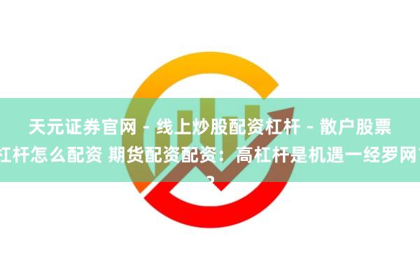 天元证券官网 - 线上炒股配资杠杆 - 散户股票杠杆怎么配资 期货配资配资：高杠杆是机遇一经罗网？