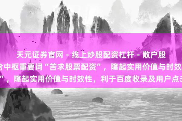 天元证券官网 - 线上炒股配资杠杆 - 散户股票杠杆怎么配资 （共，含中枢重要词“苦求股票配资”，隆起实用价值与时效性，利于百度收录及用户点击）