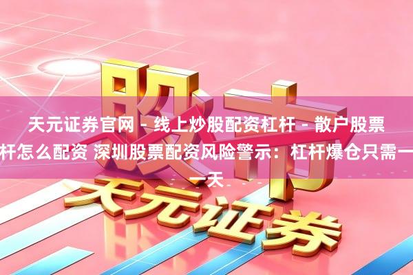 天元证券官网 - 线上炒股配资杠杆 - 散户股票杠杆怎么配资 深圳股票配资风险警示：杠杆爆仓只需一天