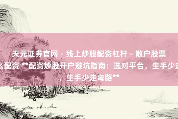 天元证券官网 - 线上炒股配资杠杆 - 散户股票杠杆怎么配资 **配资炒股开户避坑指南：选对平台，生手少走弯路**