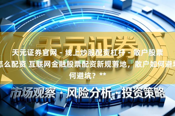 天元证券官网 - 线上炒股配资杠杆 - 散户股票杠杆怎么配资 互联网金融股票配资新规落地，散户如何避坑？**