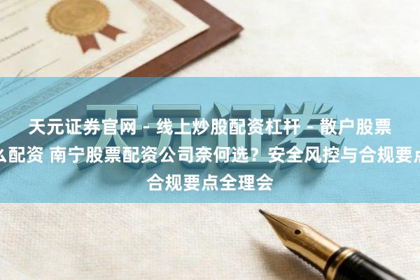 天元证券官网 - 线上炒股配资杠杆 - 散户股票杠杆怎么配资 南宁股票配资公司奈何选？安全风控与合规要点全理会