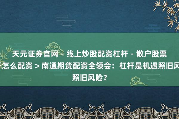 天元证券官网 - 线上炒股配资杠杆 - 散户股票杠杆怎么配资 > 南通期货配资全领会：杠杆是机遇照旧风险？