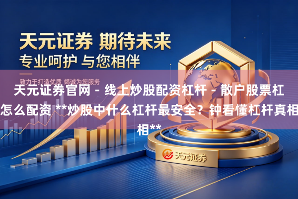 天元证券官网 - 线上炒股配资杠杆 - 散户股票杠杆怎么配资 **炒股中什么杠杆最安全？钟看懂杠杆真相**